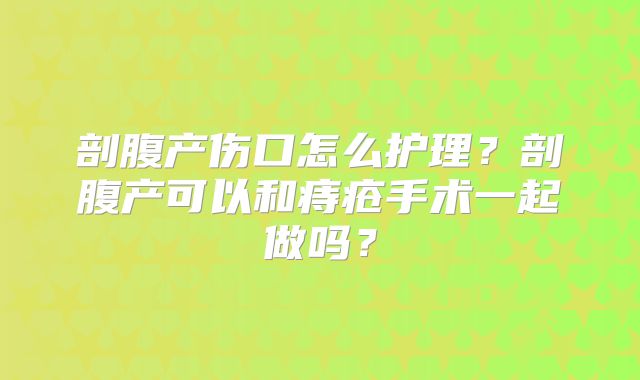 剖腹产伤口怎么护理？剖腹产可以和痔疮手术一起做吗？