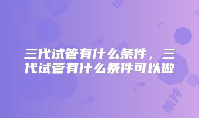 三代试管有什么条件,三代试管有什么条件可以做