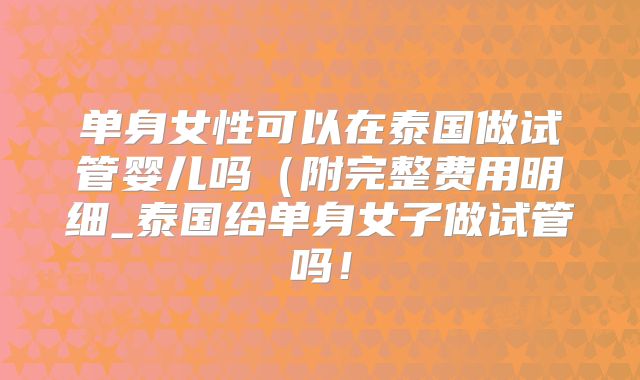 单身女性可以在泰国做试管婴儿吗（附完整费用明细_泰国给单身女子做试管吗！