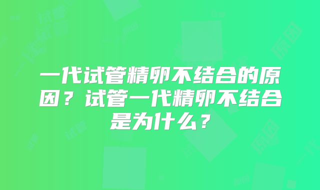 一代试管精卵不结合的原因？试管一代精卵不结合是为什么？