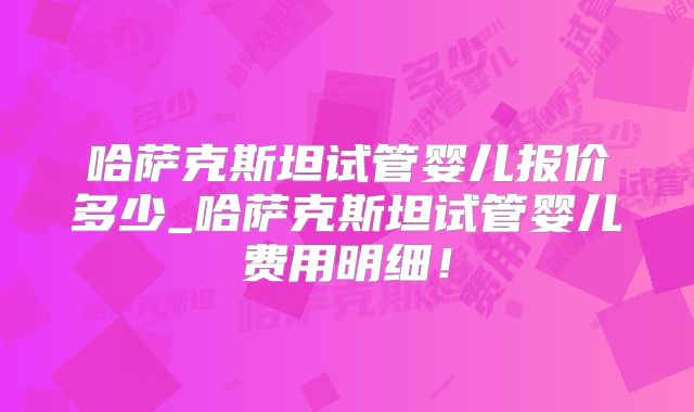 哈萨克斯坦试管婴儿报价多少_哈萨克斯坦试管婴儿费用明细！
