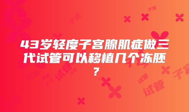 43岁轻度子宫腺肌症做三代试管可以移植几个冻胚?