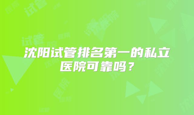 沈阳试管排名第一的私立医院可靠吗?