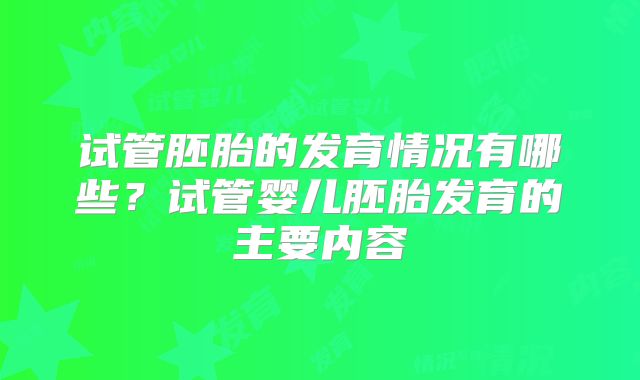 试管胚胎的发育情况有哪些？试管婴儿胚胎发育的主要内容