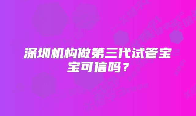 深圳机构做第三代试管宝宝可信吗？
