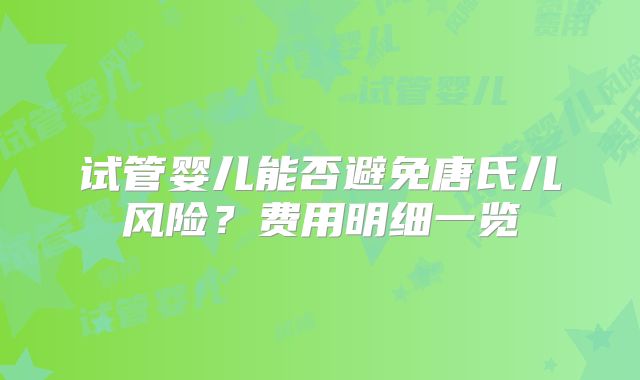 试管婴儿能否避免唐氏儿风险？费用明细一览