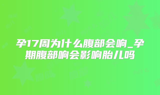 孕17周为什么腹部会响_孕期腹部响会影响胎儿吗