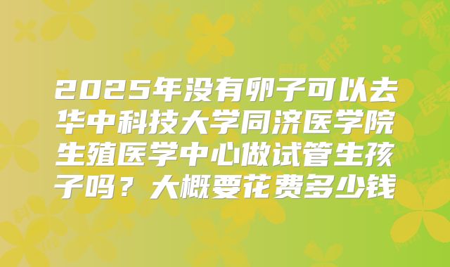 2025年没有卵子可以去华中科技大学同济医学院生殖医学中心做试管生孩子吗？大概要花费多少钱