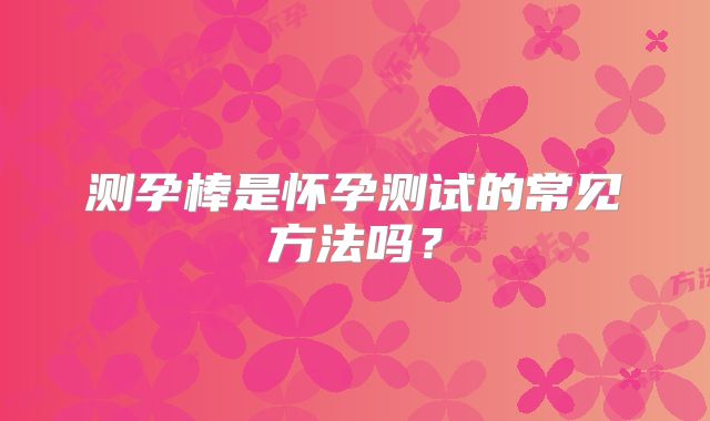 测孕棒是怀孕测试的常见方法吗？