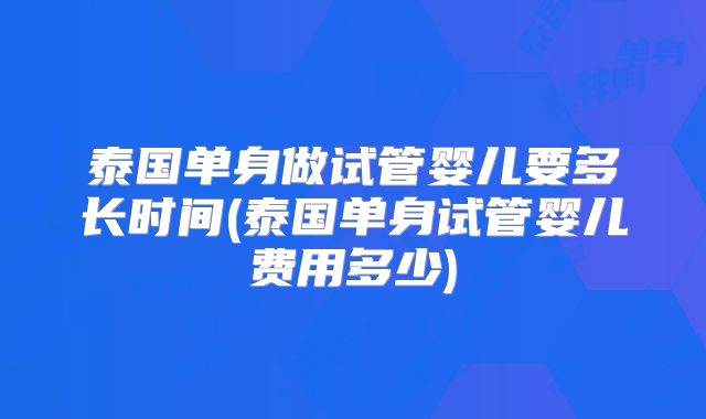 泰国单身做试管婴儿要多长时间(泰国单身试管婴儿费用多少)