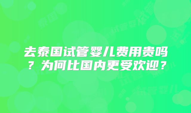 去泰国试管婴儿费用贵吗?为何比国内更受欢迎?