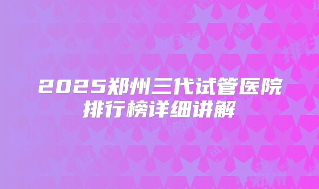 2025郑州三代试管医院排行榜详细讲解