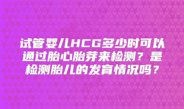 试管婴儿HCG多少时可以通过胎心胎芽来检测？是检测胎儿的发育情况吗？
