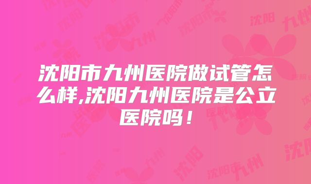 沈阳市九州医院做试管怎么样,沈阳九州医院是公立医院吗!