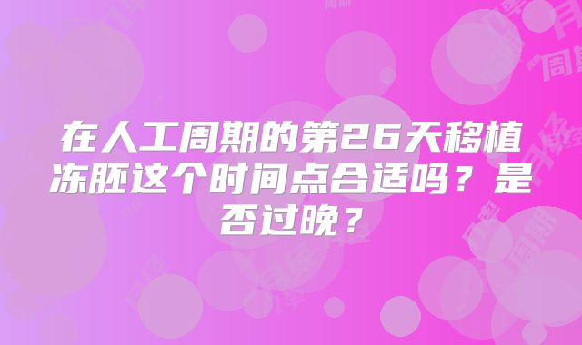 在人工周期的第26天移植冻胚这个时间点合适吗？是否过晚？