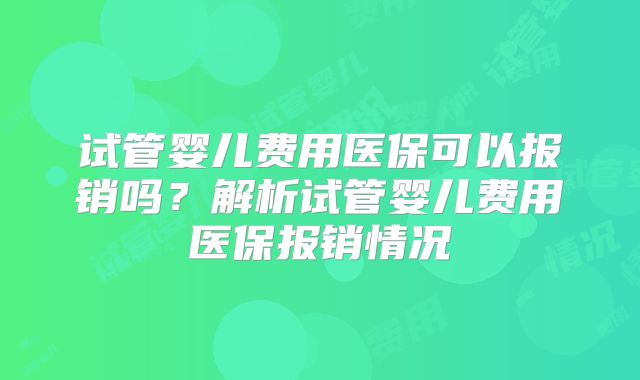 试管婴儿费用医保可以报销吗?解析试管婴儿费用医保报销情况