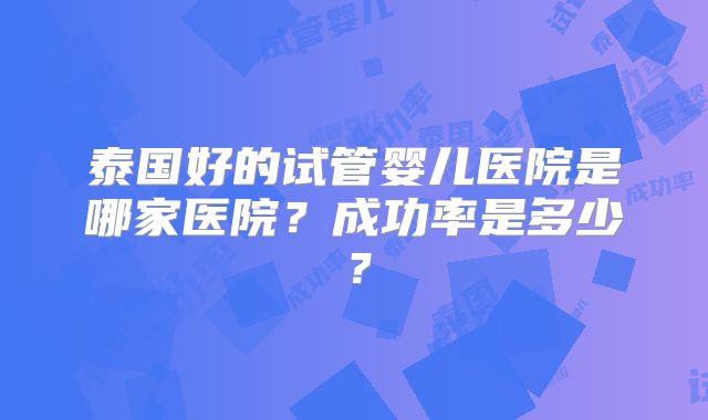 泰国好的试管婴儿医院是哪家医院？成功率是多少？