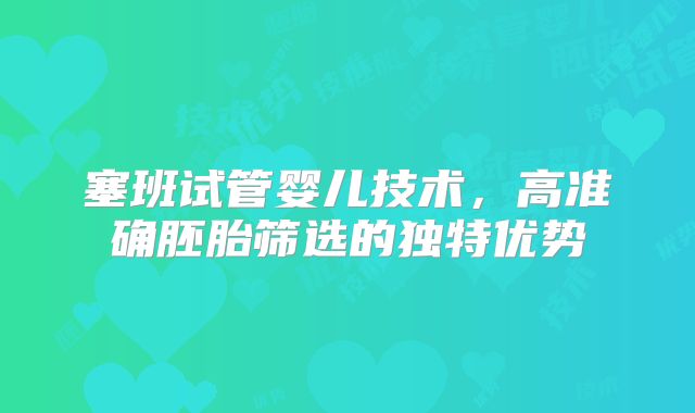 塞班试管婴儿技术，高准确胚胎筛选的独特优势