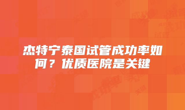 杰特宁泰国试管成功率如何?优质医院是关键