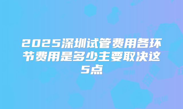 2025深圳试管费用各环节费用是多少主要取决这5点