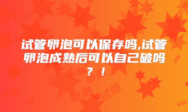 试管卵泡可以保存吗,试管卵泡成熟后可以自己破吗？！