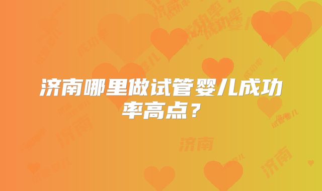 济南哪里做试管婴儿成功率高点?