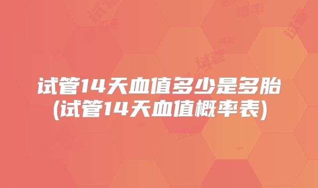试管14天血值多少是多胎(试管14天血值概率表)