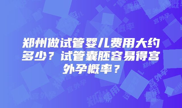 郑州做试管婴儿费用大约多少？试管囊胚容易得宫外孕概率？