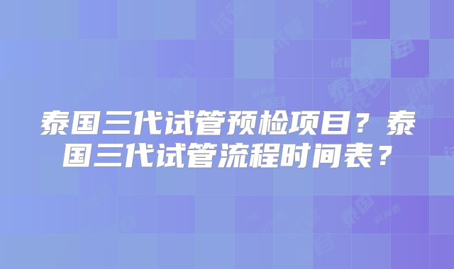 泰国三代试管预检项目？泰国三代试管流程时间表？