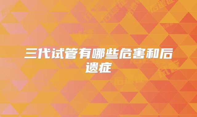三代试管有哪些危害和后遗症