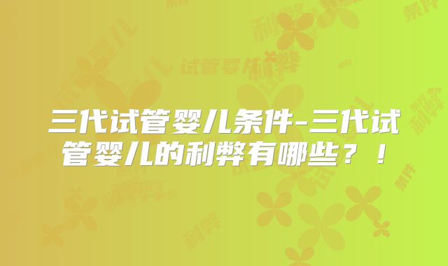 三代试管婴儿条件-三代试管婴儿的利弊有哪些？！