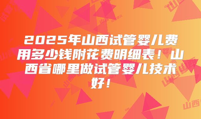 2025年山西试管婴儿费用多少钱附花费明细表!山西省哪里做试管婴儿技术好!