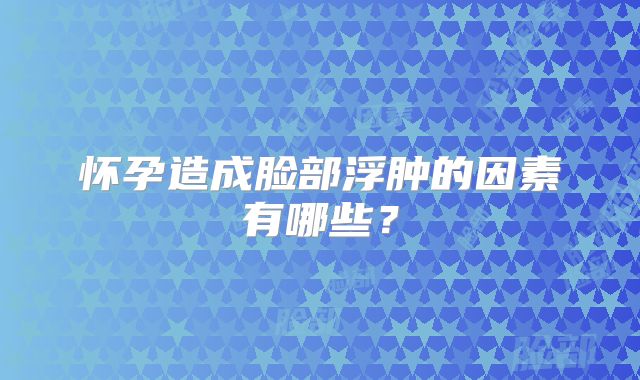 怀孕造成脸部浮肿的因素有哪些?