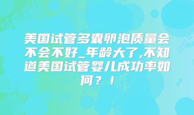 美国试管多囊卵泡质量会不会不好_年龄大了,不知道美国试管婴儿成功率如何？！