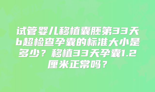 试管婴儿移植囊胚第33天b超检查孕囊的标准大小是多少?移植33天孕囊1.2厘米正常吗?