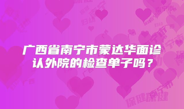广西省南宁市蒙达华面诊认外院的检查单子吗？