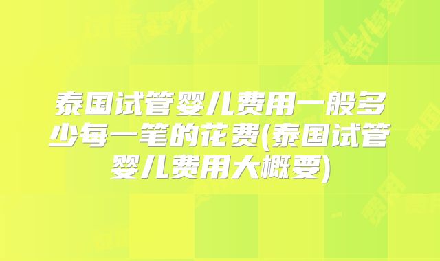 泰国试管婴儿费用一般多少每一笔的花费(泰国试管婴儿费用大概要)