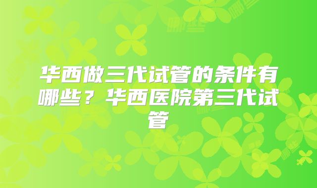 华西做三代试管的条件有哪些？华西医院第三代试管