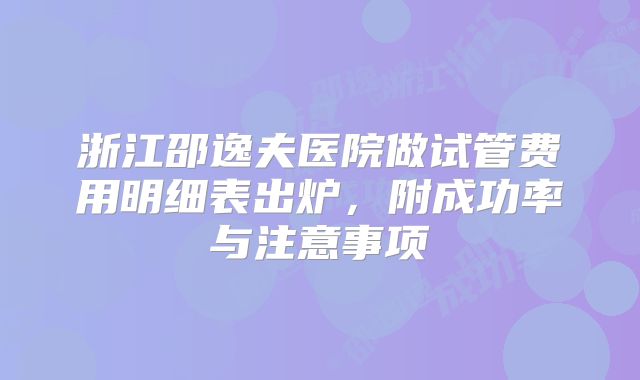 浙江邵逸夫医院做试管费用明细表出炉，附成功率与注意事项