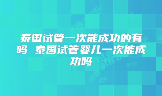 泰国试管一次能成功的有吗 泰国试管婴儿一次能成功吗
