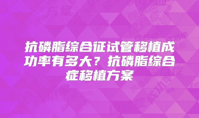 抗磷脂综合征试管移植成功率有多大？抗磷脂综合症移植方案