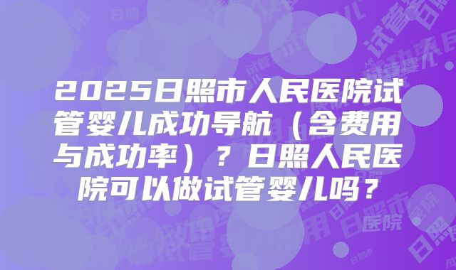 2025日照市人民医院试管婴儿成功导航（含费用与成功率）？日照人民医院可以做试管婴儿吗？
