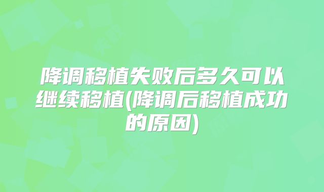 降调移植失败后多久可以继续移植(降调后移植成功的原因)