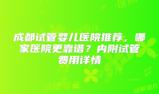 成都试管婴儿医院推荐，哪家医院更靠谱？内附试管费用详情