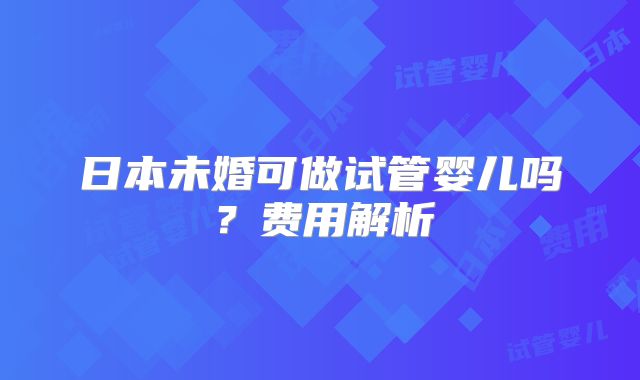 日本未婚可做试管婴儿吗？费用解析