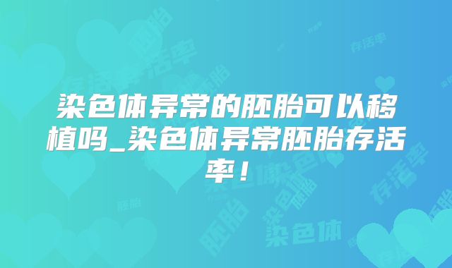 染色体异常的胚胎可以移植吗_染色体异常胚胎存活率!