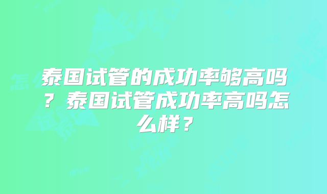 泰国试管的成功率够高吗？泰国试管成功率高吗怎么样？