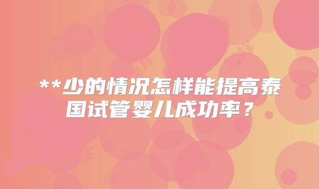 **少的情况怎样能提高泰国试管婴儿成功率？