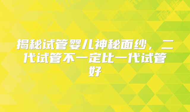 揭秘试管婴儿神秘面纱，二代试管不一定比一代试管好
