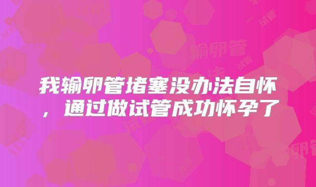 我输卵管堵塞没办法自怀,通过做试管成功怀孕了